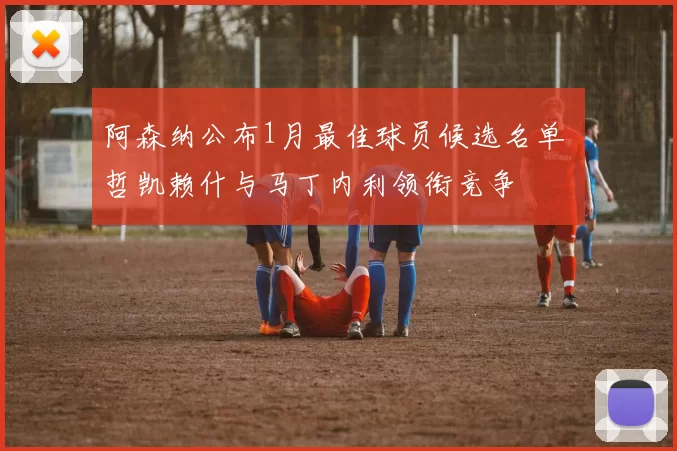 阿森纳公布1月最佳球员候选名单 哲凯赖什与马丁内利领衔竞争